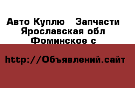 Авто Куплю - Запчасти. Ярославская обл.,Фоминское с.